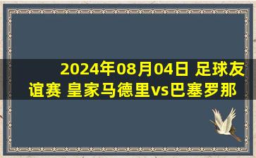 2024年08月04日 足球友谊赛 皇家马德里vs巴塞罗那 全场录像